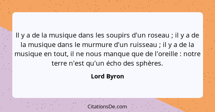 Il y a de la musique dans les soupirs d'un roseau ; il y a de la musique dans le murmure d'un ruisseau ; il y a de la musique e... - Lord Byron