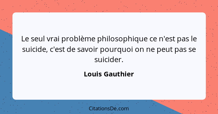 Le seul vrai problème philosophique ce n'est pas le suicide, c'est de savoir pourquoi on ne peut pas se suicider.... - Louis Gauthier