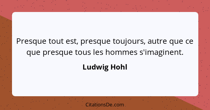 Presque tout est, presque toujours, autre que ce que presque tous les hommes s'imaginent.... - Ludwig Hohl