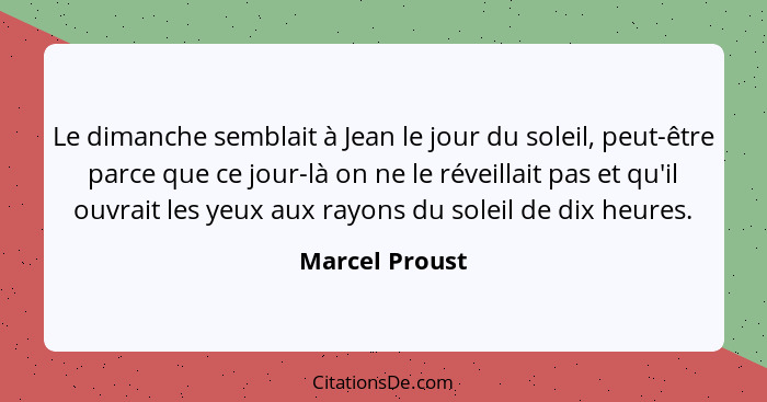 Le dimanche semblait à Jean le jour du soleil, peut-être parce que ce jour-là on ne le réveillait pas et qu'il ouvrait les yeux aux ra... - Marcel Proust