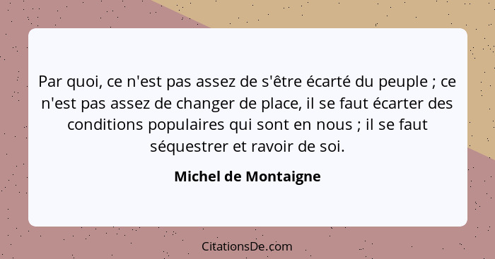 Par quoi, ce n'est pas assez de s'être écarté du peuple ; ce n'est pas assez de changer de place, il se faut écarter des co... - Michel de Montaigne