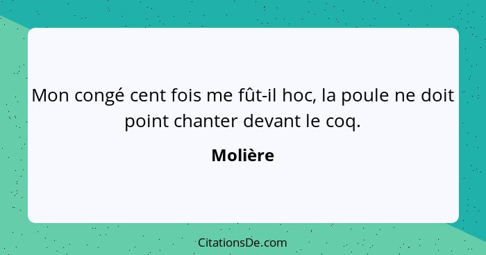 Mon congé cent fois me fût-il hoc, la poule ne doit point chanter devant le coq.... - Molière