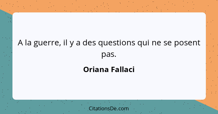 A la guerre, il y a des questions qui ne se posent pas.... - Oriana Fallaci