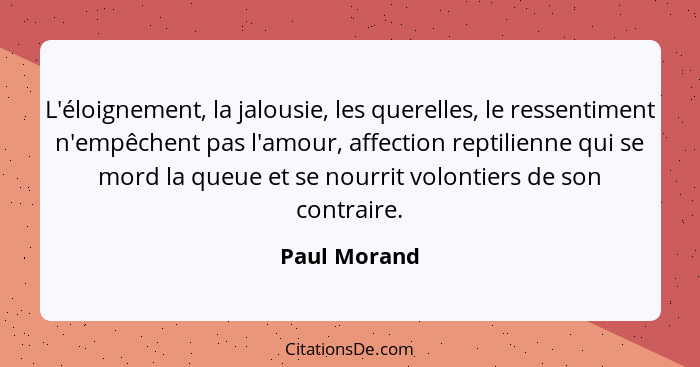 L'éloignement, la jalousie, les querelles, le ressentiment n'empêchent pas l'amour, affection reptilienne qui se mord la queue et se nou... - Paul Morand