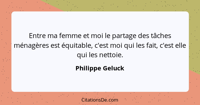 Entre ma femme et moi le partage des tâches ménagères est équitable, c'est moi qui les fait, c'est elle qui les nettoie.... - Philippe Geluck