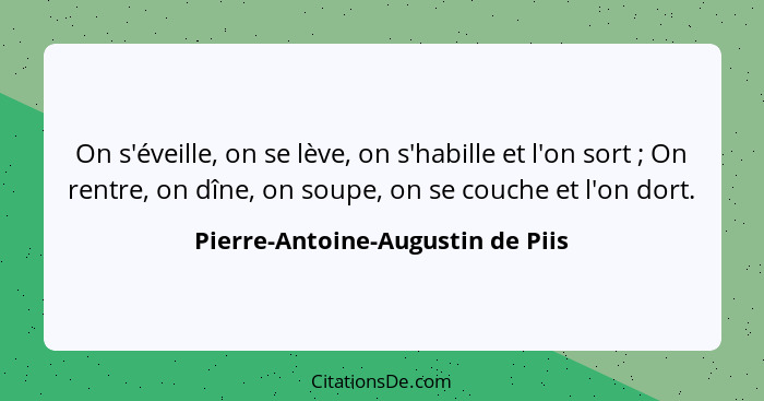 On s'éveille, on se lève, on s'habille et l'on sort ; On rentre, on dîne, on soupe, on se couche et l'on dort.... - Pierre-Antoine-Augustin de Piis