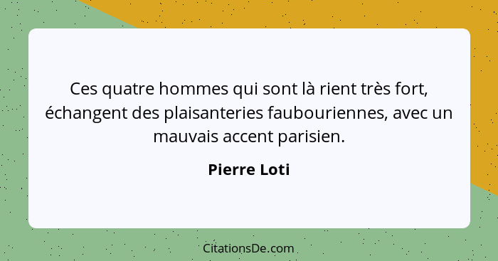 Ces quatre hommes qui sont là rient très fort, échangent des plaisanteries faubouriennes, avec un mauvais accent parisien.... - Pierre Loti