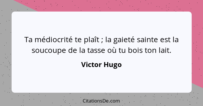 Ta médiocrité te plaît ; la gaieté sainte est la soucoupe de la tasse où tu bois ton lait.... - Victor Hugo