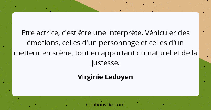 Etre actrice, c'est être une interprète. Véhiculer des émotions, celles d'un personnage et celles d'un metteur en scène, tout en ap... - Virginie Ledoyen