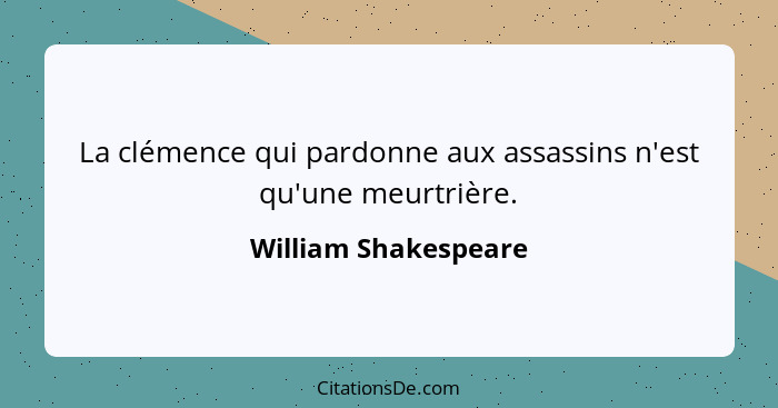 La clémence qui pardonne aux assassins n'est qu'une meurtrière.... - William Shakespeare