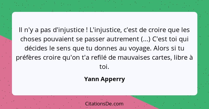 Il n'y a pas d'injustice ! L'injustice, c'est de croire que les choses pouvaient se passer autrement (...) C'est toi qui décides l... - Yann Apperry