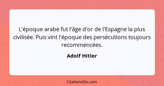 L'époque arabe fut l'âge d'or de l'Espagne la plus civilisée. Puis vint l'époque des persécutions toujours recommencées.... - Adolf Hitler