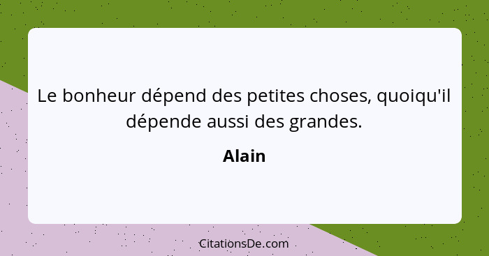 Le bonheur dépend des petites choses, quoiqu'il dépende aussi des grandes.... - Alain