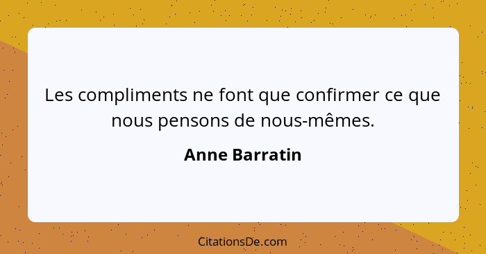 Les compliments ne font que confirmer ce que nous pensons de nous-mêmes.... - Anne Barratin