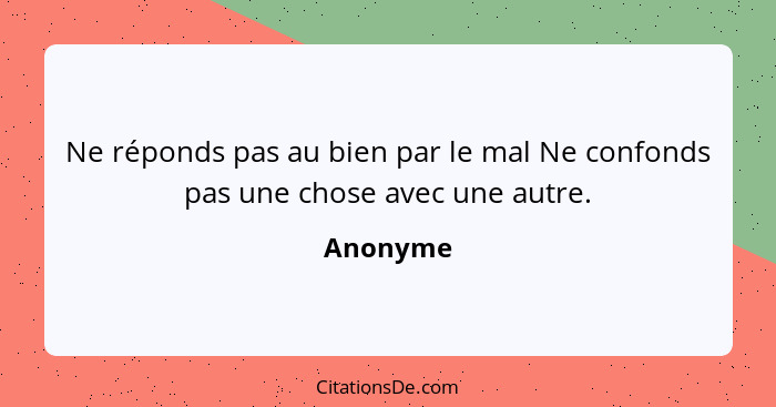 Ne réponds pas au bien par le mal Ne confonds pas une chose avec une autre.... - Anonyme