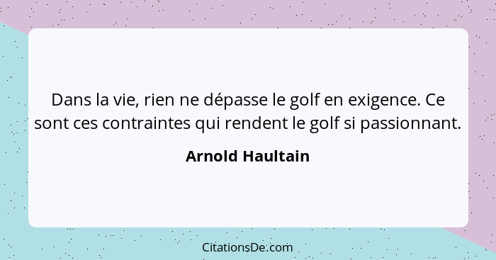 Dans la vie, rien ne dépasse le golf en exigence. Ce sont ces contraintes qui rendent le golf si passionnant.... - Arnold Haultain