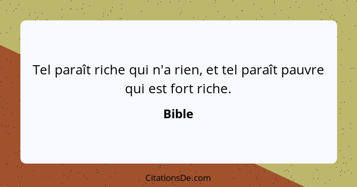 Tel paraît riche qui n'a rien, et tel paraît pauvre qui est fort riche.... - Bible