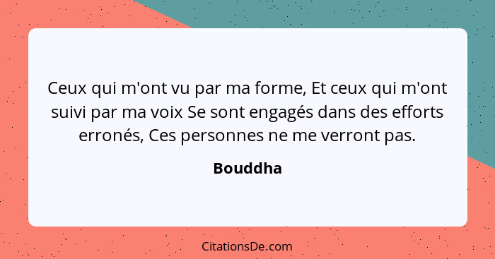 Ceux qui m'ont vu par ma forme, Et ceux qui m'ont suivi par ma voix Se sont engagés dans des efforts erronés, Ces personnes ne me verront pa... - Bouddha