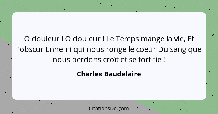 O douleur ! O douleur ! Le Temps mange la vie, Et l'obscur Ennemi qui nous ronge le coeur Du sang que nous perdons croî... - Charles Baudelaire