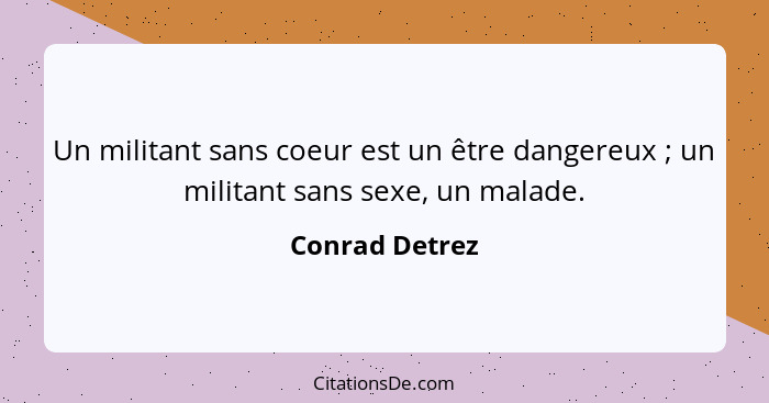 Un militant sans coeur est un être dangereux ; un militant sans sexe, un malade.... - Conrad Detrez