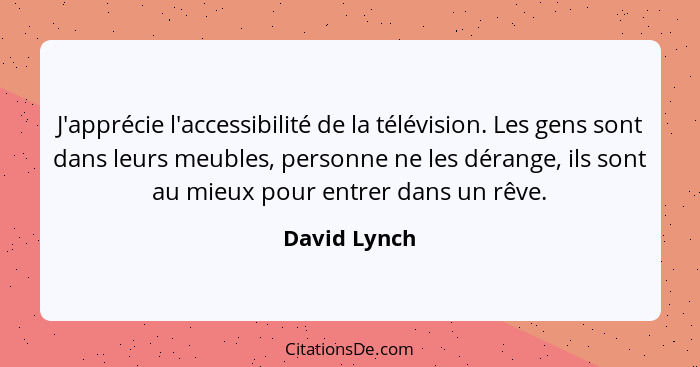 J'apprécie l'accessibilité de la télévision. Les gens sont dans leurs meubles, personne ne les dérange, ils sont au mieux pour entrer da... - David Lynch