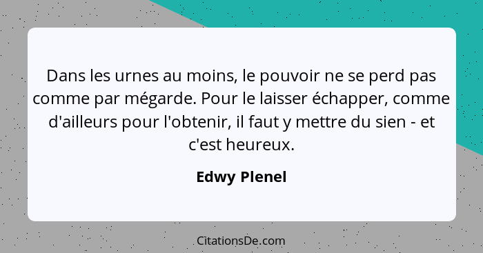 Dans les urnes au moins, le pouvoir ne se perd pas comme par mégarde. Pour le laisser échapper, comme d'ailleurs pour l'obtenir, il faut... - Edwy Plenel