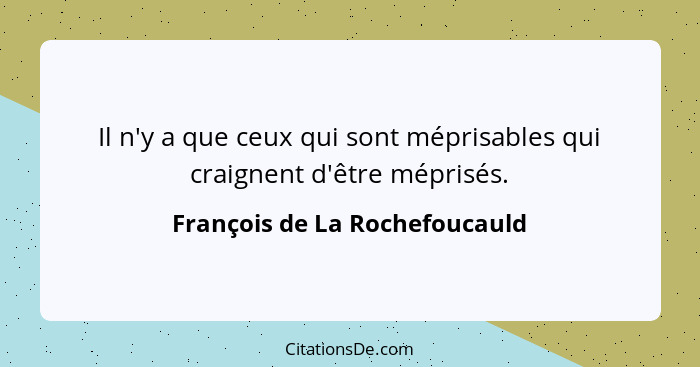 Il n'y a que ceux qui sont méprisables qui craignent d'être méprisés.... - François de La Rochefoucauld