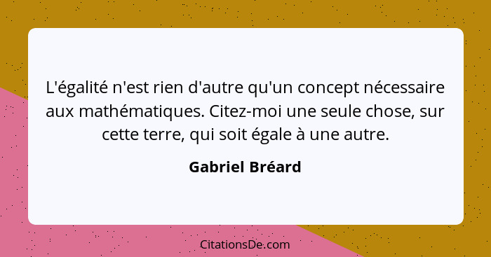 L'égalité n'est rien d'autre qu'un concept nécessaire aux mathématiques. Citez-moi une seule chose, sur cette terre, qui soit égale à... - Gabriel Bréard