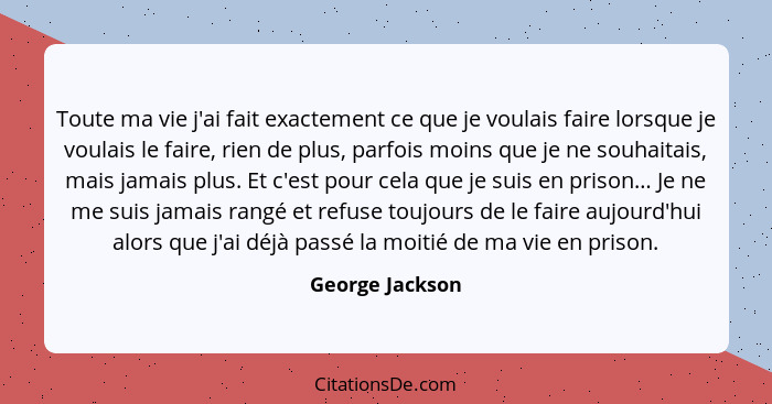 Toute ma vie j'ai fait exactement ce que je voulais faire lorsque je voulais le faire, rien de plus, parfois moins que je ne souhaita... - George Jackson