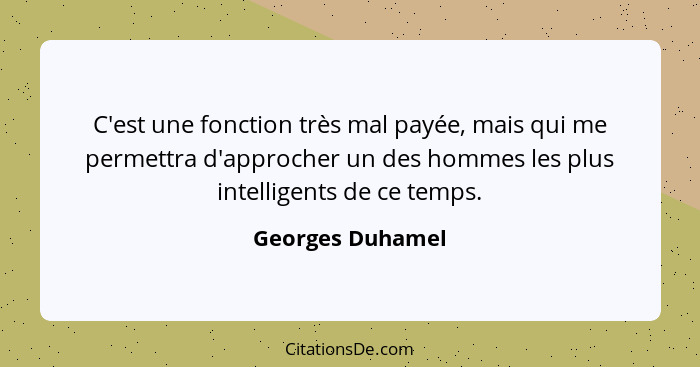 C'est une fonction très mal payée, mais qui me permettra d'approcher un des hommes les plus intelligents de ce temps.... - Georges Duhamel