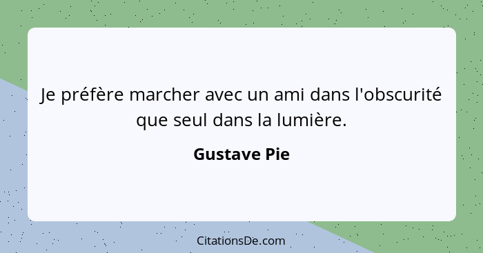 Je préfère marcher avec un ami dans l'obscurité que seul dans la lumière.... - Gustave Pie