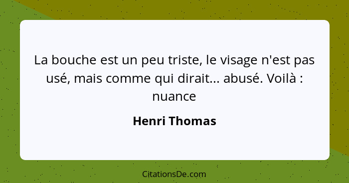 La bouche est un peu triste, le visage n'est pas usé, mais comme qui dirait... abusé. Voilà : nuance... - Henri Thomas