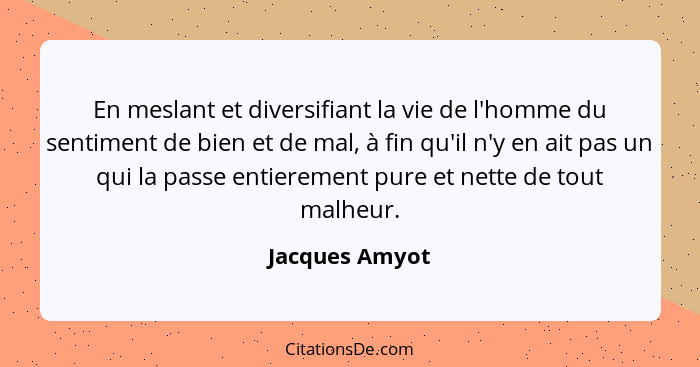 En meslant et diversifiant la vie de l'homme du sentiment de bien et de mal, à fin qu'il n'y en ait pas un qui la passe entierement pu... - Jacques Amyot