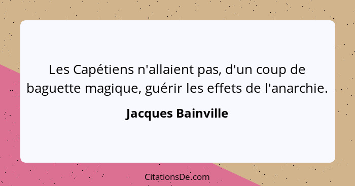 Les Capétiens n'allaient pas, d'un coup de baguette magique, guérir les effets de l'anarchie.... - Jacques Bainville