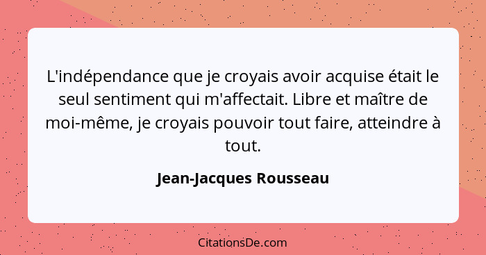 L'indépendance que je croyais avoir acquise était le seul sentiment qui m'affectait. Libre et maître de moi-même, je croyais p... - Jean-Jacques Rousseau