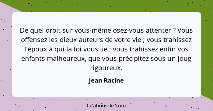 De quel droit sur vous-même osez-vous attenter ? Vous offensez les dieux auteurs de votre vie ; vous trahissez l'époux à qui l... - Jean Racine