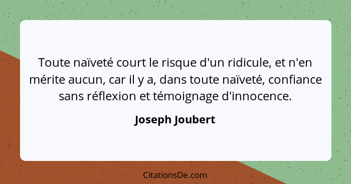 Toute naïveté court le risque d'un ridicule, et n'en mérite aucun, car il y a, dans toute naïveté, confiance sans réflexion et témoig... - Joseph Joubert