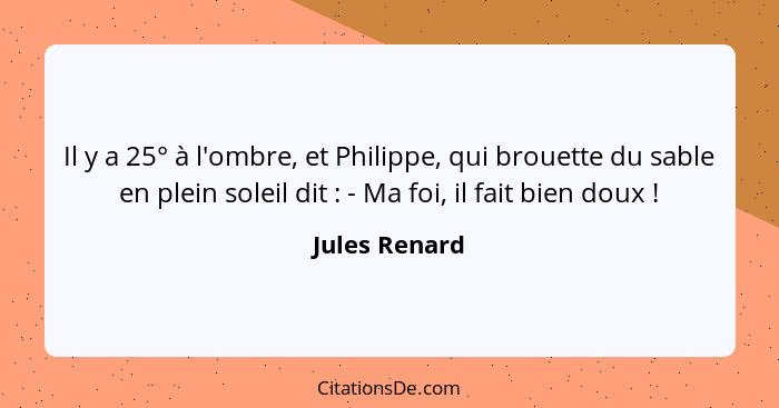 Il y a 25° à l'ombre, et Philippe, qui brouette du sable en plein soleil dit : - Ma foi, il fait bien doux !... - Jules Renard