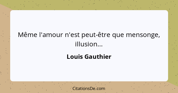 Même l'amour n'est peut-être que mensonge, illusion...... - Louis Gauthier