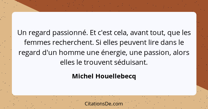 Un regard passionné. Et c'est cela, avant tout, que les femmes recherchent. Si elles peuvent lire dans le regard d'un homme une é... - Michel Houellebecq