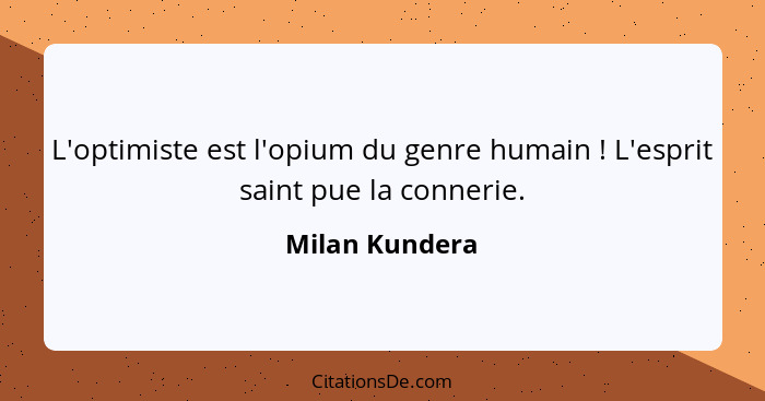 L'optimiste est l'opium du genre humain ! L'esprit saint pue la connerie.... - Milan Kundera