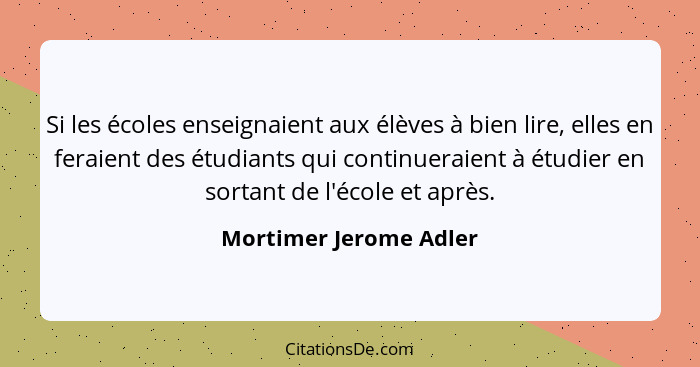 Si les écoles enseignaient aux élèves à bien lire, elles en feraient des étudiants qui continueraient à étudier en sortant de... - Mortimer Jerome Adler