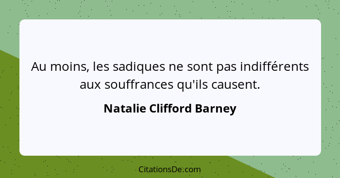 Au moins, les sadiques ne sont pas indifférents aux souffrances qu'ils causent.... - Natalie Clifford Barney