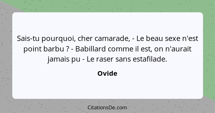 Sais-tu pourquoi, cher camarade, - Le beau sexe n'est point barbu ? - Babillard comme il est, on n'aurait jamais pu - Le raser sans estaf... - Ovide