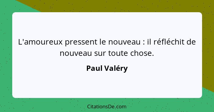 L'amoureux pressent le nouveau : il réfléchit de nouveau sur toute chose.... - Paul Valéry