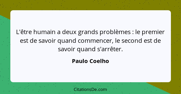 L'être humain a deux grands problèmes : le premier est de savoir quand commencer, le second est de savoir quand s'arrêter.... - Paulo Coelho