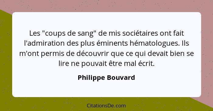 Les "coups de sang" de mis sociétaires ont fait l'admiration des plus éminents hématologues. Ils m'ont permis de découvrir que ce q... - Philippe Bouvard