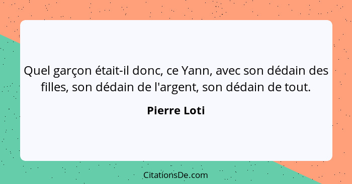 Quel garçon était-il donc, ce Yann, avec son dédain des filles, son dédain de l'argent, son dédain de tout.... - Pierre Loti