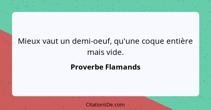 Mieux vaut un demi-oeuf, qu'une coque entière mais vide.... - Proverbe Flamands