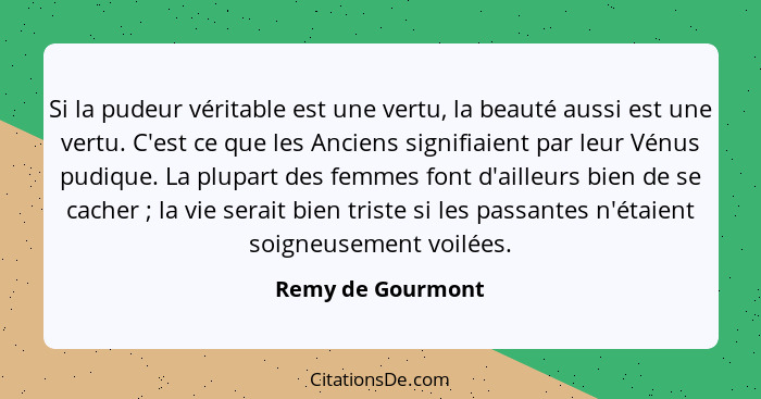 Si la pudeur véritable est une vertu, la beauté aussi est une vertu. C'est ce que les Anciens signifiaient par leur Vénus pudique.... - Remy de Gourmont